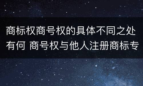 商标权商号权的具体不同之处有何 商号权与他人注册商标专用权的冲突