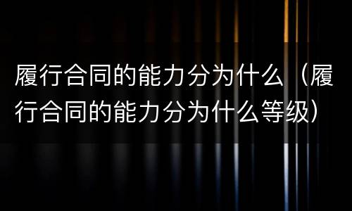 履行合同的能力分为什么（履行合同的能力分为什么等级）
