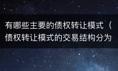 有哪些主要的债权转让模式（债权转让模式的交易结构分为）