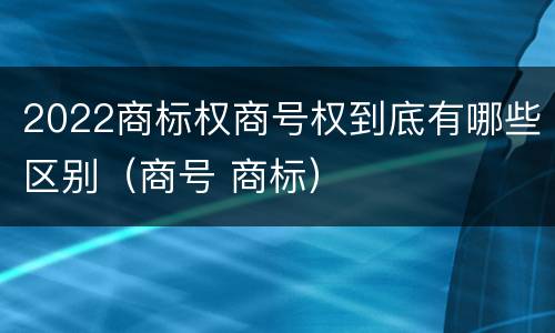 2022商标权商号权到底有哪些区别（商号 商标）