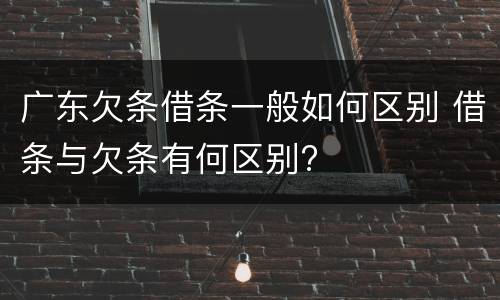 广东欠条借条一般如何区别 借条与欠条有何区别?