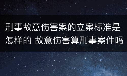 刑事故意伤害案的立案标准是怎样的 故意伤害算刑事案件吗