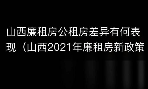 山西廉租房公租房差异有何表现（山西2021年廉租房新政策）