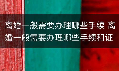 离婚一般需要办理哪些手续 离婚一般需要办理哪些手续和证件