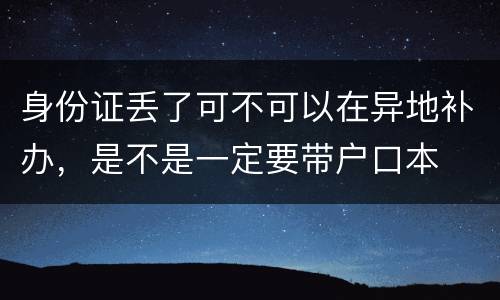 身份证丢了可不可以在异地补办，是不是一定要带户口本