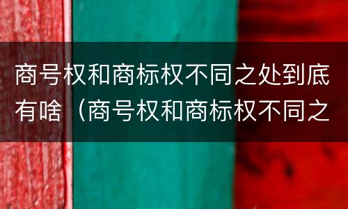 商号权和商标权不同之处到底有啥（商号权和商标权不同之处到底有啥影响）