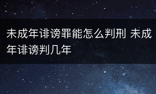 未成年诽谤罪能怎么判刑 未成年诽谤判几年