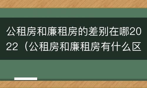 公租房和廉租房的差别在哪2022（公租房和廉租房有什么区别?2019年的）