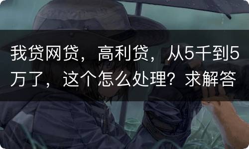 我贷网贷，高利贷，从5千到5万了，这个怎么处理？求解答
