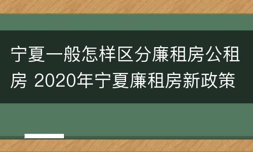 宁夏一般怎样区分廉租房公租房 2020年宁夏廉租房新政策