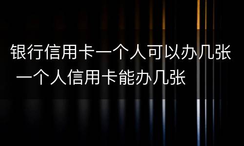银行信用卡一个人可以办几张 一个人信用卡能办几张