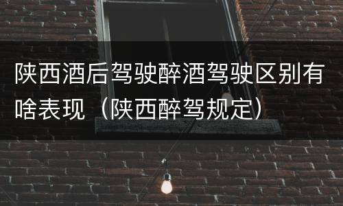 陕西酒后驾驶醉酒驾驶区别有啥表现（陕西醉驾规定）