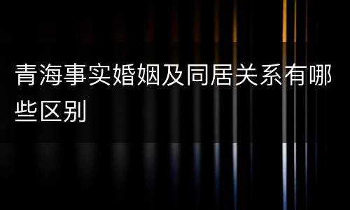 青海事实婚姻及同居关系有哪些区别