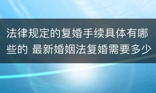 法律规定的复婚手续具体有哪些的 最新婚姻法复婚需要多少手续费