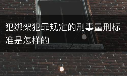 犯绑架犯罪规定的刑事量刑标准是怎样的