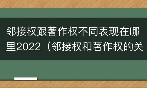 邻接权跟著作权不同表现在哪里2022（邻接权和著作权的关系是什么）
