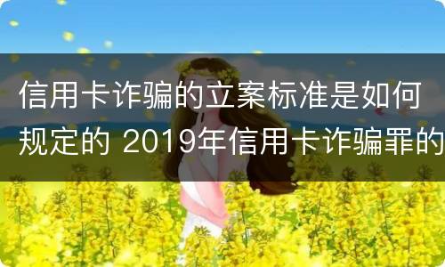 信用卡诈骗的立案标准是如何规定的 2019年信用卡诈骗罪的最新立案标准