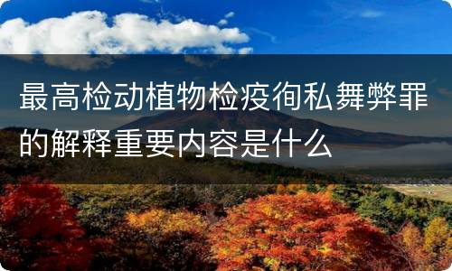 最高检动植物检疫徇私舞弊罪的解释重要内容是什么
