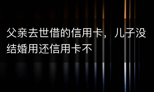 父亲去世借的信用卡，儿子没结婚用还信用卡不