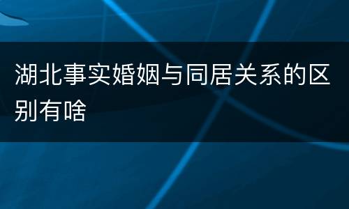 湖北事实婚姻与同居关系的区别有啥
