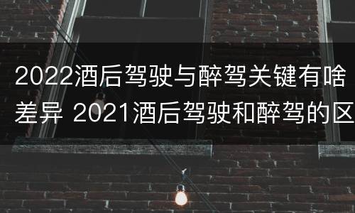 2022酒后驾驶与醉驾关键有啥差异 2021酒后驾驶和醉驾的区别