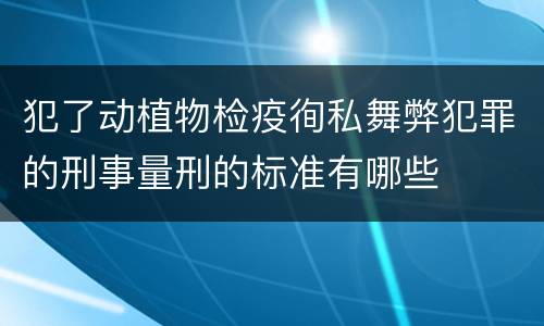 犯了动植物检疫徇私舞弊犯罪的刑事量刑的标准有哪些