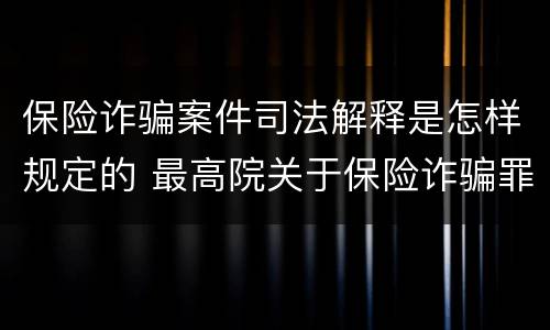 保险诈骗案件司法解释是怎样规定的 最高院关于保险诈骗罪的司法解释