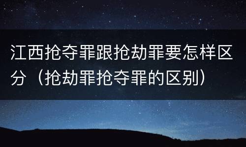 江西抢夺罪跟抢劫罪要怎样区分（抢劫罪抢夺罪的区别）
