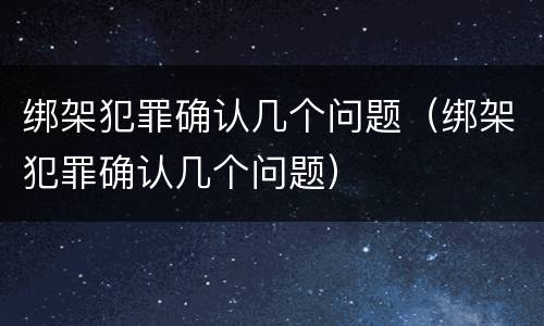绑架犯罪确认几个问题（绑架犯罪确认几个问题）