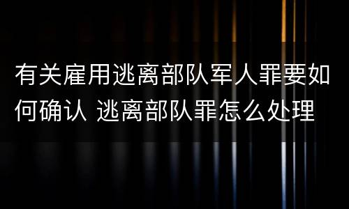 有关雇用逃离部队军人罪要如何确认 逃离部队罪怎么处理