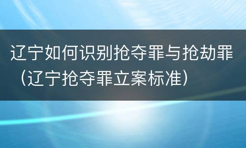 辽宁如何识别抢夺罪与抢劫罪（辽宁抢夺罪立案标准）