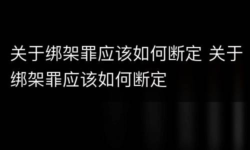 关于绑架罪应该如何断定 关于绑架罪应该如何断定