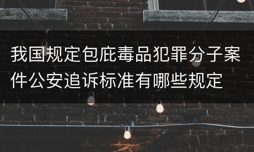 我国规定包庇毒品犯罪分子案件公安追诉标准有哪些规定