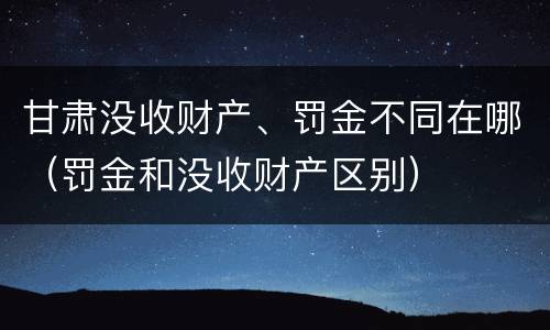 甘肃没收财产、罚金不同在哪（罚金和没收财产区别）