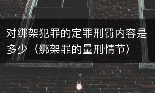 对绑架犯罪的定罪刑罚内容是多少（绑架罪的量刑情节）