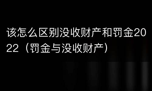 该怎么区别没收财产和罚金2022（罚金与没收财产）