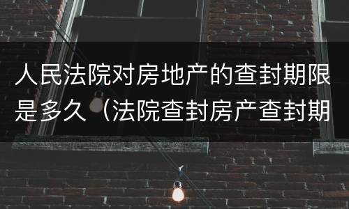 人民法院对房地产的查封期限是多久（法院查封房产查封期限是多长时间）