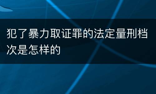 犯了暴力取证罪的法定量刑档次是怎样的