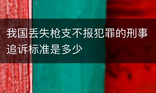 我国丢失枪支不报犯罪的刑事追诉标准是多少