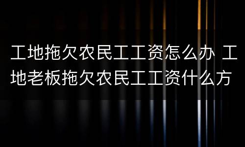 工地拖欠农民工工资怎么办 工地老板拖欠农民工工资什么方法最好要回