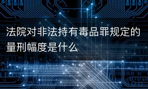 法院对非法持有毒品罪规定的量刑幅度是什么