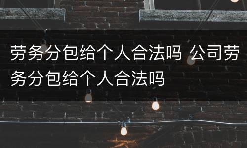 劳务分包给个人合法吗 公司劳务分包给个人合法吗