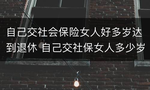 自己交社会保险女人好多岁达到退休 自己交社保女人多少岁退休