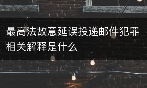 最高法故意延误投递邮件犯罪相关解释是什么