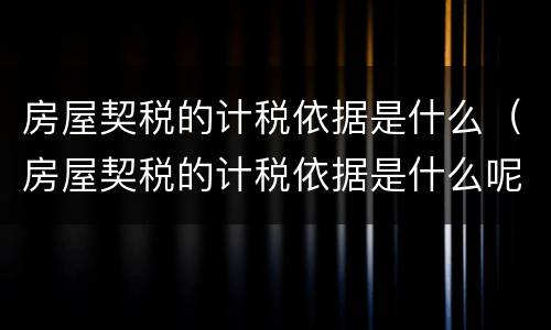 房屋契税的计税依据是什么（房屋契税的计税依据是什么呢）