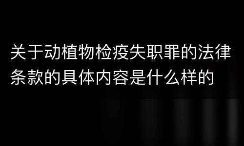 关于动植物检疫失职罪的法律条款的具体内容是什么样的