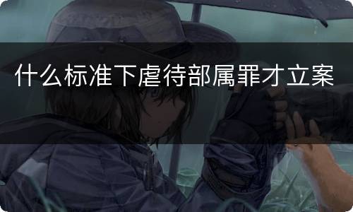 什么标准下虐待部属罪才立案