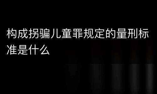 构成拐骗儿童罪规定的量刑标准是什么