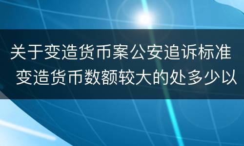 关于变造货币案公安追诉标准 变造货币数额较大的处多少以下有期徒刑或者拘役