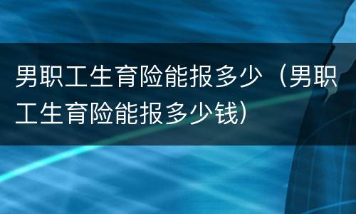 男职工生育险能报多少（男职工生育险能报多少钱）